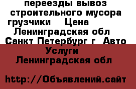 переезды,вывоз строительного мусора,грузчики. › Цена ­ 1 000 - Ленинградская обл., Санкт-Петербург г. Авто » Услуги   . Ленинградская обл.